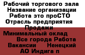 Рабочий торгового зала › Название организации ­ Работа-это проСТО › Отрасль предприятия ­ Продажи › Минимальный оклад ­ 25 000 - Все города Работа » Вакансии   . Ненецкий АО,Индига п.